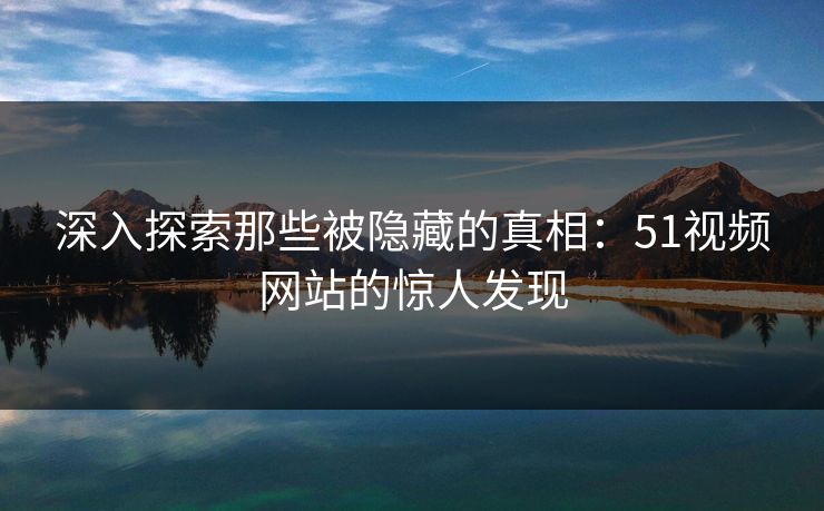 深入探索那些被隐藏的真相：51视频网站的惊人发现